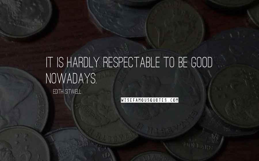 Edith Sitwell quotes: It is hardly respectable to be good nowadays.