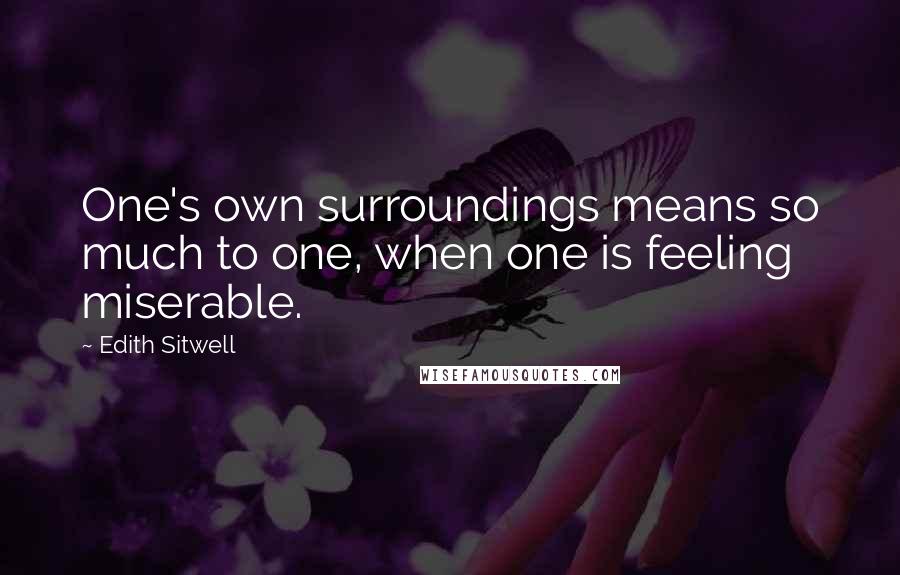 Edith Sitwell quotes: One's own surroundings means so much to one, when one is feeling miserable.