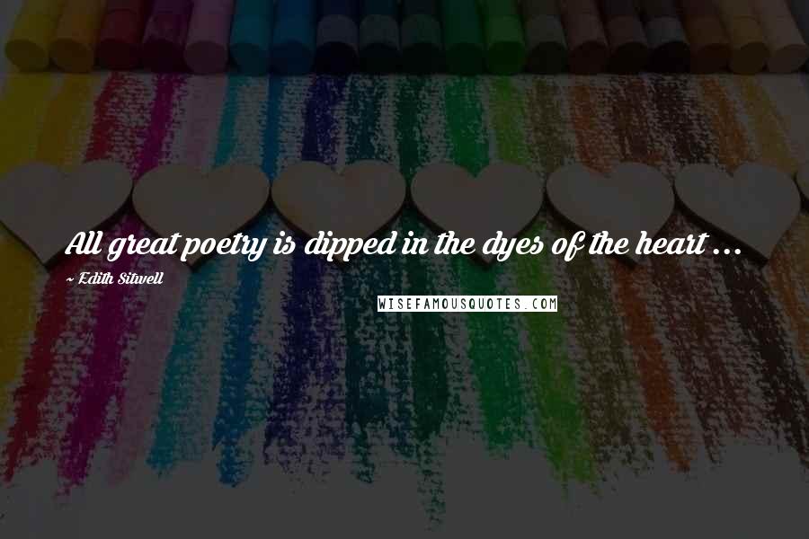 Edith Sitwell quotes: All great poetry is dipped in the dyes of the heart ...