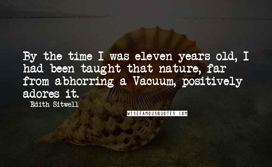 Edith Sitwell quotes: By the time I was eleven years old, I had been taught that nature, far from abhorring a Vacuum, positively adores it.
