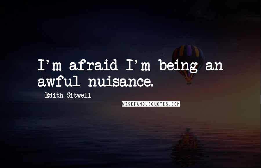 Edith Sitwell quotes: I'm afraid I'm being an awful nuisance.