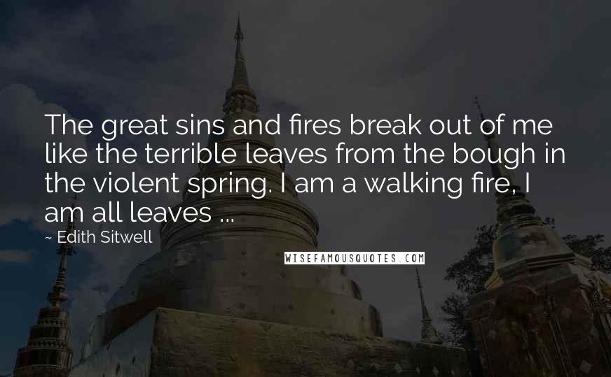 Edith Sitwell quotes: The great sins and fires break out of me like the terrible leaves from the bough in the violent spring. I am a walking fire, I am all leaves ...