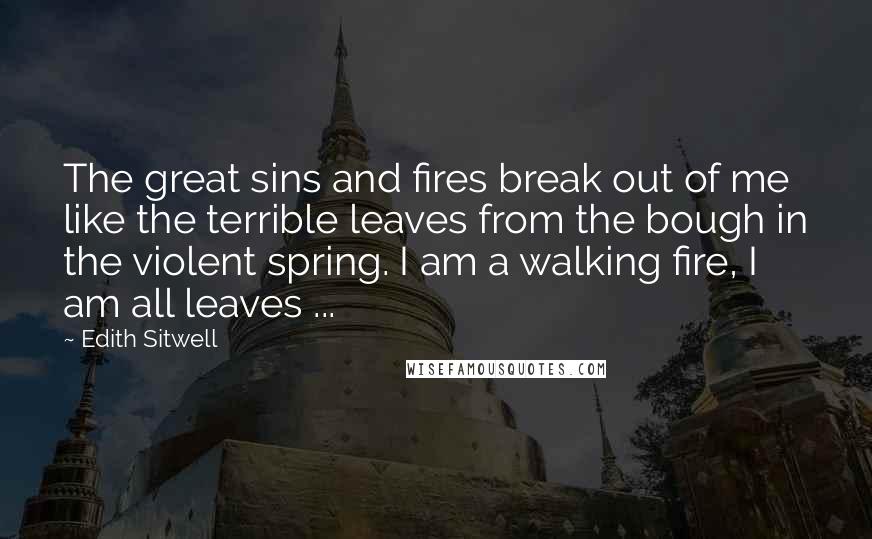 Edith Sitwell quotes: The great sins and fires break out of me like the terrible leaves from the bough in the violent spring. I am a walking fire, I am all leaves ... Edith Sitwell quotes: The great sins and fires break out of me like the terrible leaves from the bough in the violent spring. I am a walking fire, I am all leaves ...