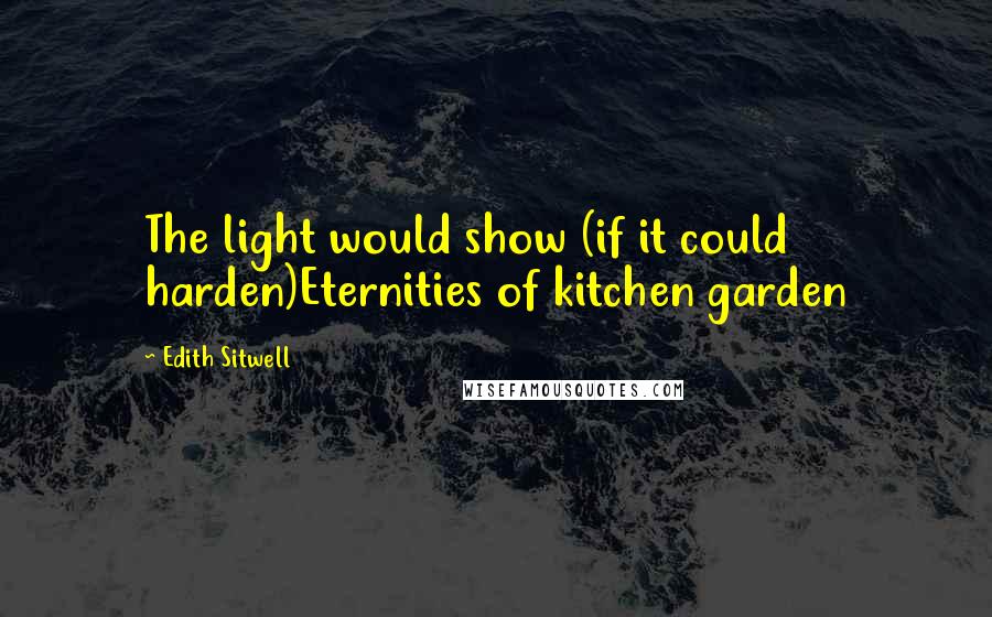 Edith Sitwell quotes: The light would show (if it could harden)Eternities of kitchen garden