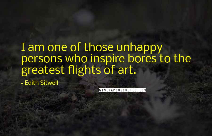 Edith Sitwell quotes: I am one of those unhappy persons who inspire bores to the greatest flights of art.