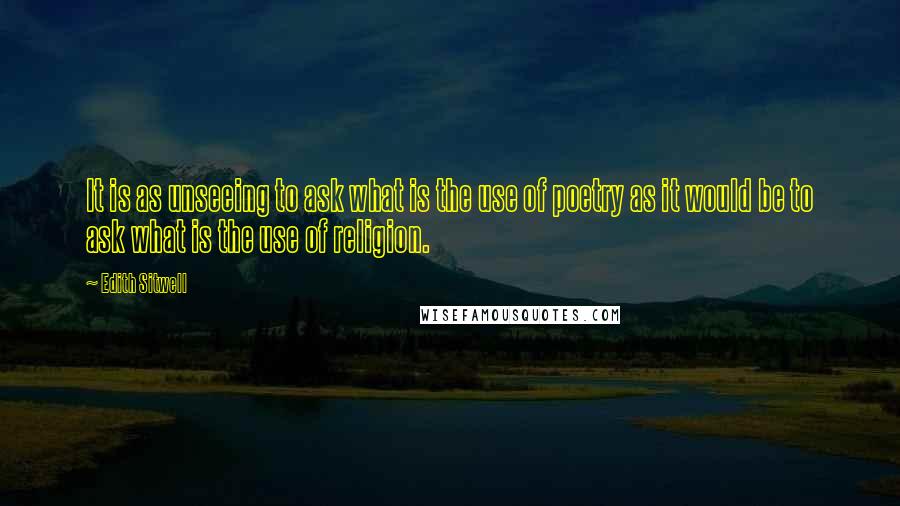 Edith Sitwell quotes: It is as unseeing to ask what is the use of poetry as it would be to ask what is the use of religion. Edith Sitwell quotes: It is as unseeing to ask what is the use of poetry as it would be to ask what is the use of religion.