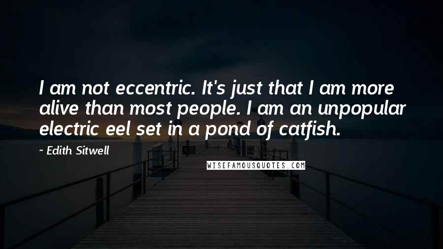 Edith Sitwell quotes: I am not eccentric. It's just that I am more alive than most people. I am an unpopular electric eel set in a pond of catfish. Edith Sitwell quotes: I am not eccentric. It's just that I am more alive than most people. I am an unpopular electric eel set in a pond of catfish.