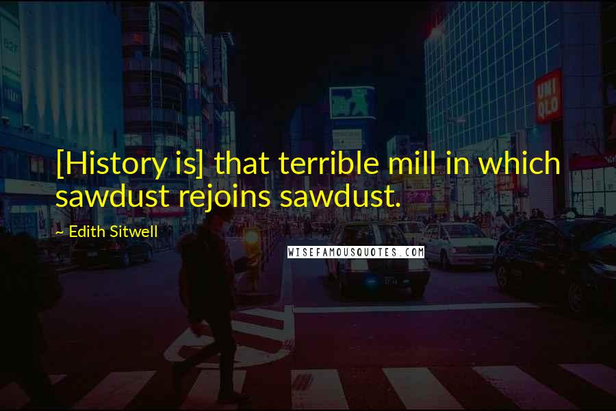 Edith Sitwell quotes: [History is] that terrible mill in which sawdust rejoins sawdust.