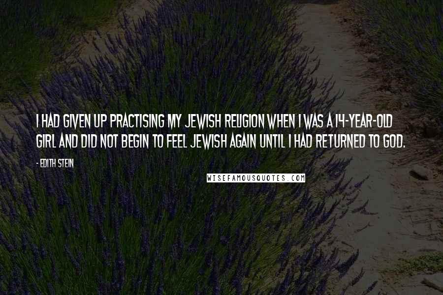 Edith Stein quotes: I had given up practising my Jewish religion when I was a 14-year-old girl and did not begin to feel Jewish again until I had returned to God.
