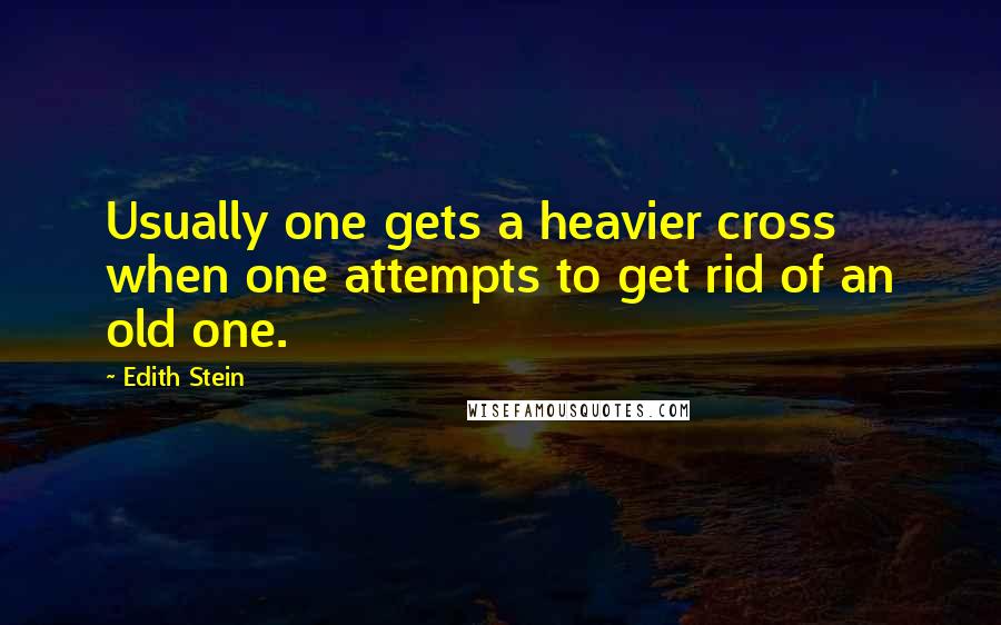 Edith Stein quotes: Usually one gets a heavier cross when one attempts to get rid of an old one.