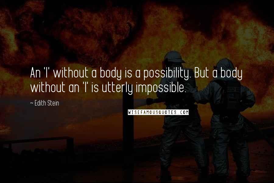 Edith Stein quotes: An 'I' without a body is a possibility. But a body without an 'I' is utterly impossible.