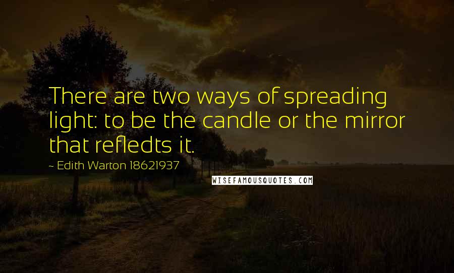 Edith Warton 18621937 quotes: There are two ways of spreading light: to be the candle or the mirror that refledts it.