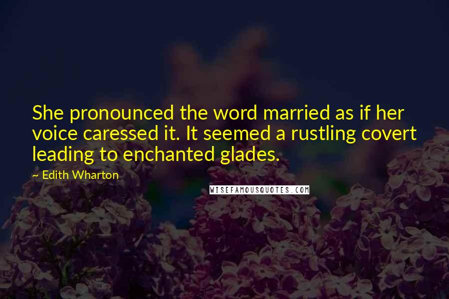 Edith Wharton quotes: She pronounced the word married as if her voice caressed it. It seemed a rustling covert leading to enchanted glades. Edith Wharton quotes: She pronounced the word married as if her voice caressed it. It seemed a rustling covert leading to enchanted glades.