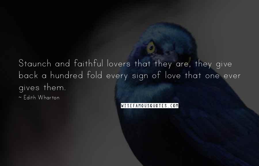 Edith Wharton quotes: Staunch and faithful lovers that they are, they give back a hundred fold every sign of love that one ever gives them. Edith Wharton quotes: Staunch and faithful lovers that they are, they give back a hundred fold every sign of love that one ever gives them.