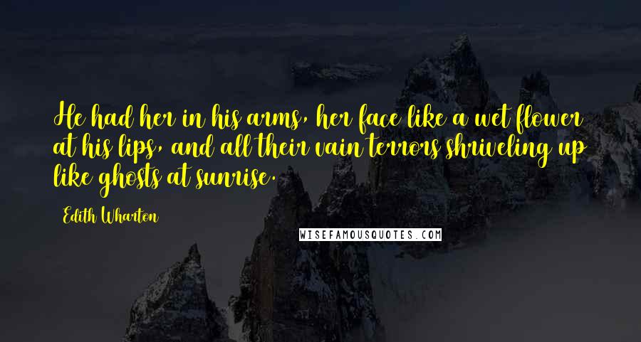 Edith Wharton quotes: He had her in his arms, her face like a wet flower at his lips, and all their vain terrors shriveling up like ghosts at sunrise. Edith Wharton quotes: He had her in his arms, her face like a wet flower at his lips, and all their vain terrors shriveling up like ghosts at sunrise.