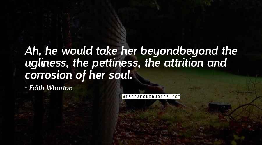 Edith Wharton quotes: Ah, he would take her beyondbeyond the ugliness, the pettiness, the attrition and corrosion of her soul. Edith Wharton quotes: Ah, he would take her beyondbeyond the ugliness, the pettiness, the attrition and corrosion of her soul.