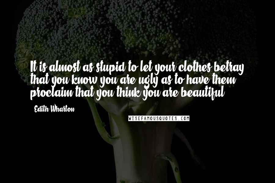 Edith Wharton quotes: It is almost as stupid to let your clothes betray that you know you are ugly as to have them proclaim that you think you are beautiful. Edith Wharton quotes: It is almost as stupid to let your clothes betray that you know you are ugly as to have them proclaim that you think you are beautiful.