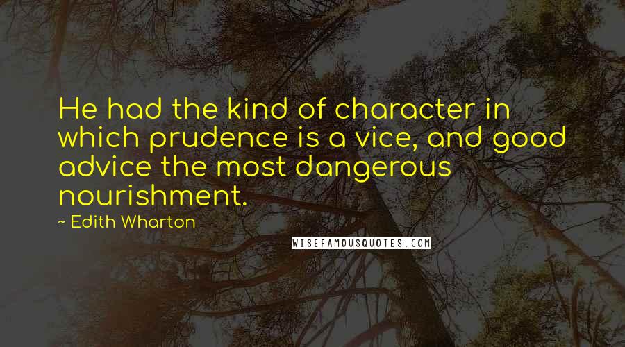 Edith Wharton quotes: He had the kind of character in which prudence is a vice, and good advice the most dangerous nourishment. Edith Wharton quotes: He had the kind of character in which prudence is a vice, and good advice the most dangerous nourishment.