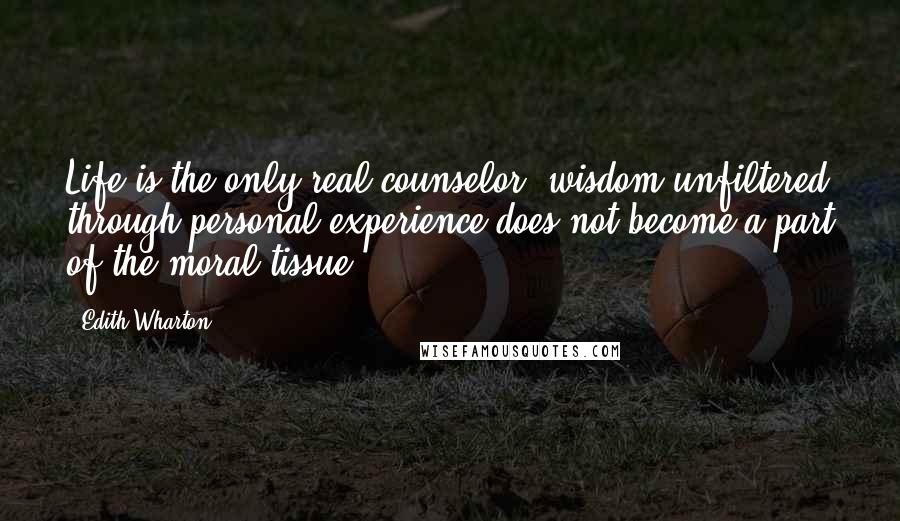 Edith Wharton quotes: Life is the only real counselor; wisdom unfiltered through personal experience does not become a part of the moral tissue. Edith Wharton quotes: Life is the only real counselor; wisdom unfiltered through personal experience does not become a part of the moral tissue.