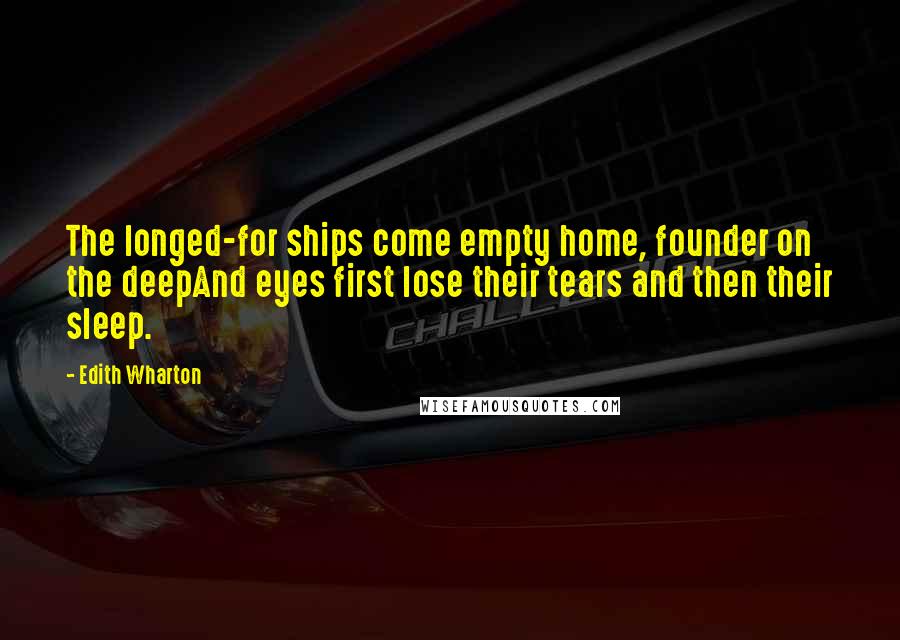 Edith Wharton quotes: The longed-for ships come empty home, founder on the deepAnd eyes first lose their tears and then their sleep. Edith Wharton quotes: The longed-for ships come empty home, founder on the deepAnd eyes first lose their tears and then their sleep.