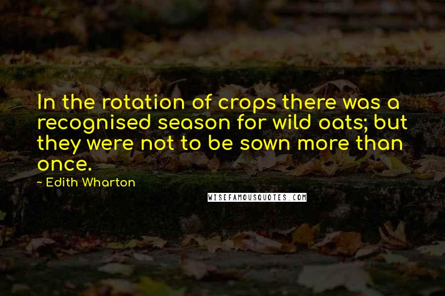 Edith Wharton quotes: In the rotation of crops there was a recognised season for wild oats; but they were not to be sown more than once. Edith Wharton quotes: In the rotation of crops there was a recognised season for wild oats; but they were not to be sown more than once.