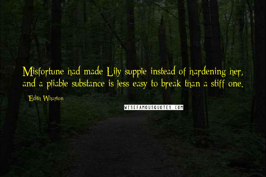 Edith Wharton quotes: Misfortune had made Lily supple instead of hardening her, and a pliable substance is less easy to break than a stiff one. Edith Wharton quotes: Misfortune had made Lily supple instead of hardening her, and a pliable substance is less easy to break than a stiff one.