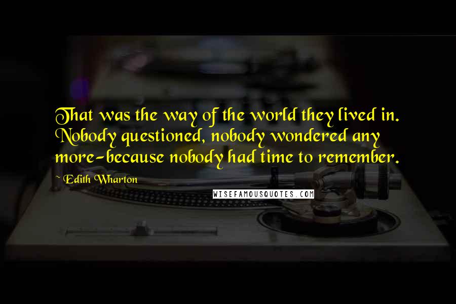 Edith Wharton quotes: That was the way of the world they lived in. Nobody questioned, nobody wondered any more-because nobody had time to remember. Edith Wharton quotes: That was the way of the world they lived in. Nobody questioned, nobody wondered any more-because nobody had time to remember.