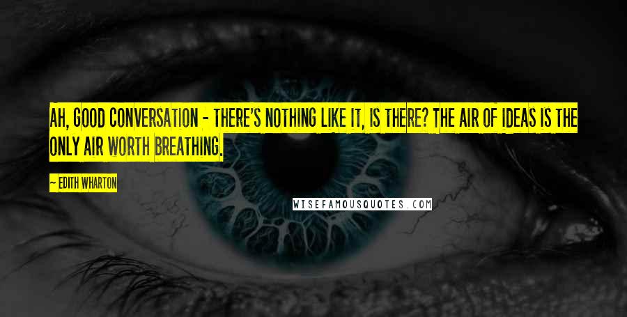 Edith Wharton quotes: Ah, good conversation - there's nothing like it, is there? The air of ideas is the only air worth breathing. Edith Wharton quotes: Ah, good conversation - there's nothing like it, is there? The air of ideas is the only air worth breathing.