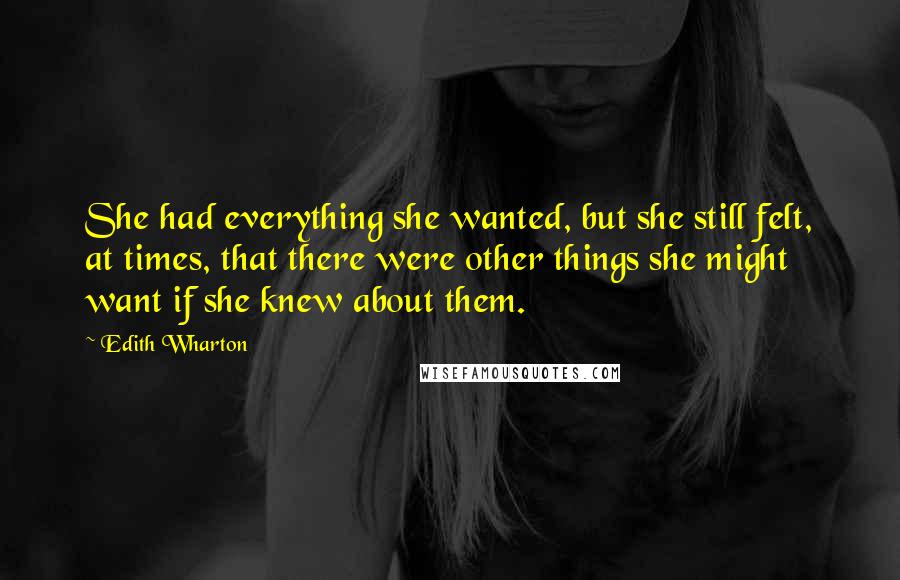 Edith Wharton quotes: She had everything she wanted, but she still felt, at times, that there were other things she might want if she knew about them. Edith Wharton quotes: She had everything she wanted, but she still felt, at times, that there were other things she might want if she knew about them.