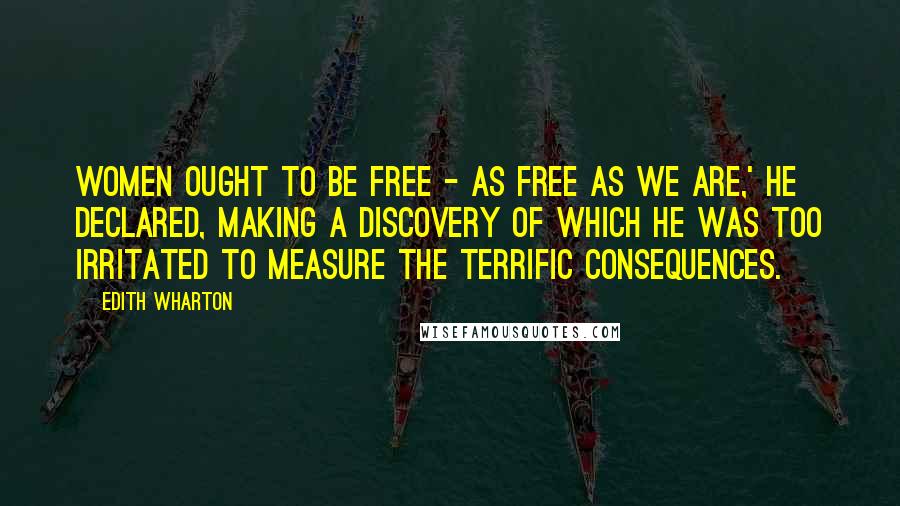 Edith Wharton quotes: Women ought to be free - as free as we are,' he declared, making a discovery of which he was too irritated to measure the terrific consequences. Edith Wharton quotes: Women ought to be free - as free as we are,' he declared, making a discovery of which he was too irritated to measure the terrific consequences.