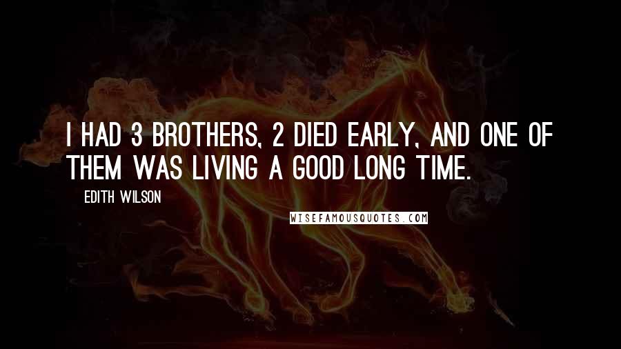 Edith Wilson quotes: I had 3 brothers, 2 died early, and one of them was living a good long time.