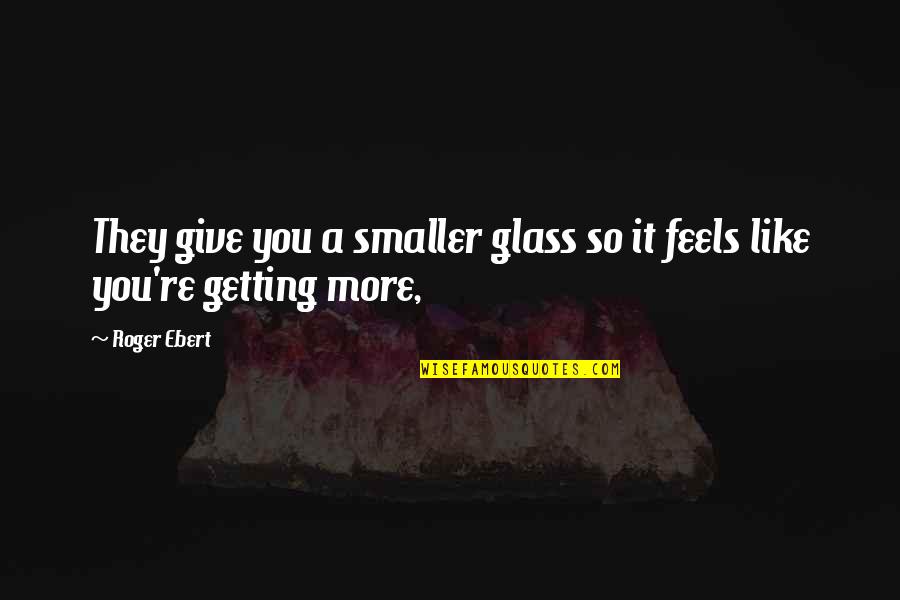 Editha Kapoor Quotes By Roger Ebert: They give you a smaller glass so it