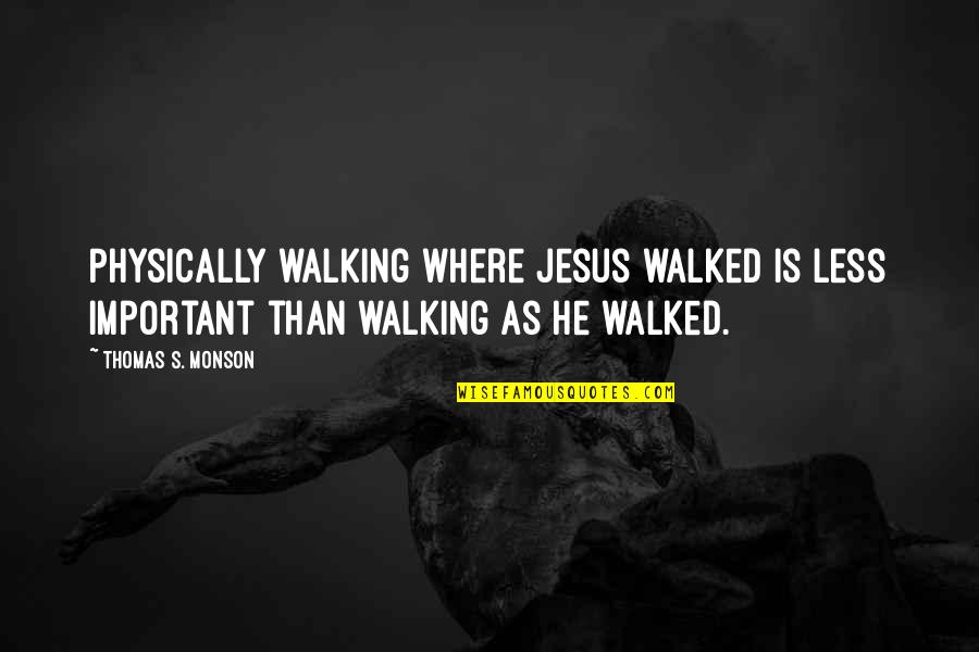 Editing And Editors Quotes By Thomas S. Monson: Physically walking where Jesus walked is less important