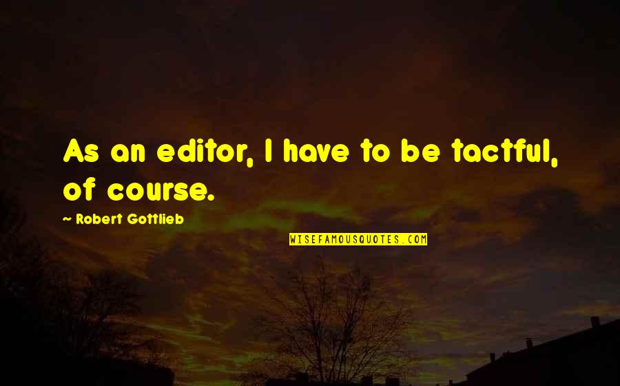 Editor Quotes By Robert Gottlieb: As an editor, I have to be tactful,