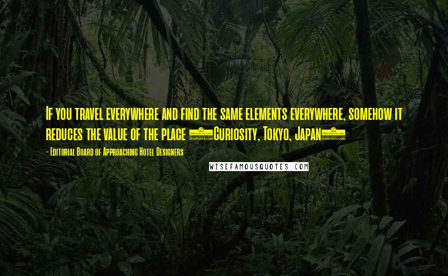 Editorial Board Of Approaching Hotel Designers quotes: If you travel everywhere and find the same elements everywhere, somehow it reduces the value of the place (Curiosity, Tokyo, Japan)