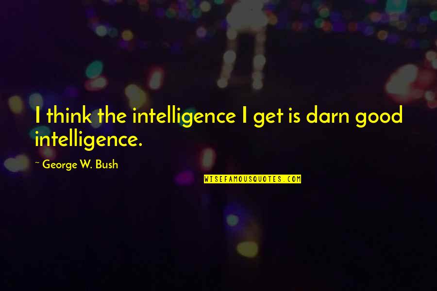 Editorialists Leaning Quotes By George W. Bush: I think the intelligence I get is darn