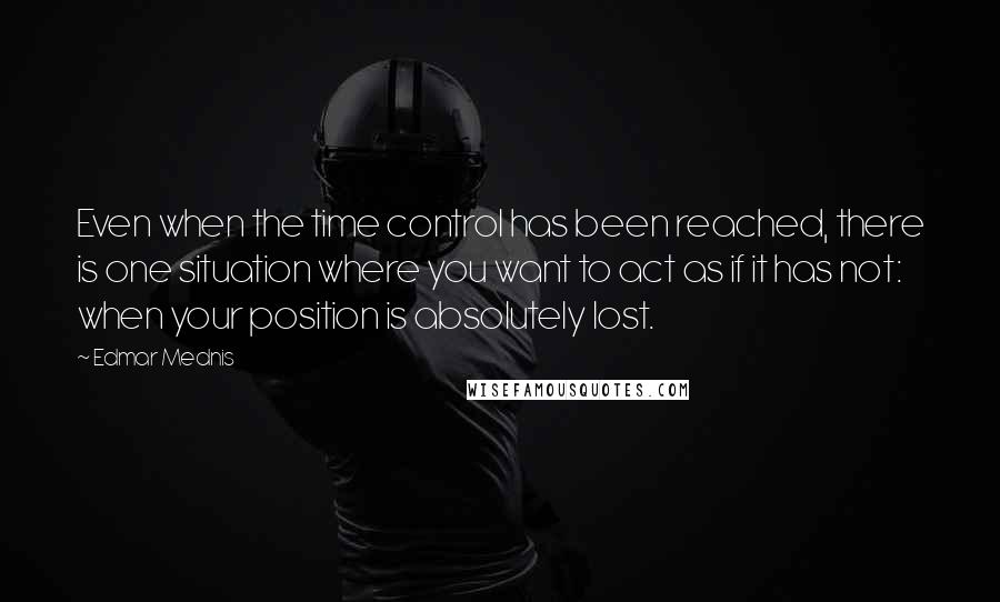 Edmar Mednis quotes: Even when the time control has been reached, there is one situation where you want to act as if it has not: when your position is absolutely lost. Edmar Mednis quotes: Even when the time control has been reached, there is one situation where you want to act as if it has not: when your position is absolutely lost.