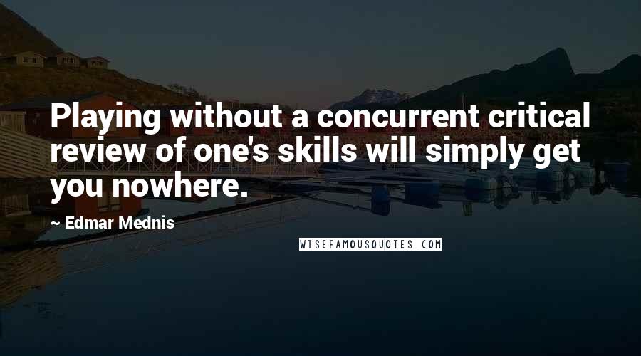 Edmar Mednis quotes: Playing without a concurrent critical review of one's skills will simply get you nowhere.