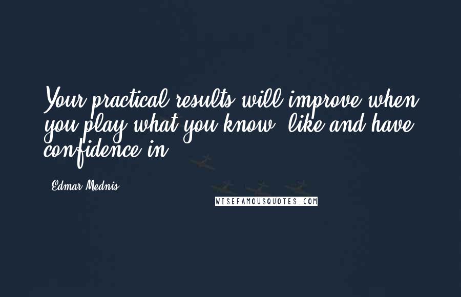 Edmar Mednis quotes: Your practical results will improve when you play what you know, like and have confidence in.