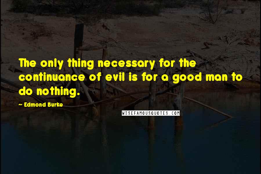 Edmond Burke quotes: The only thing necessary for the continuance of evil is for a good man to do nothing.
