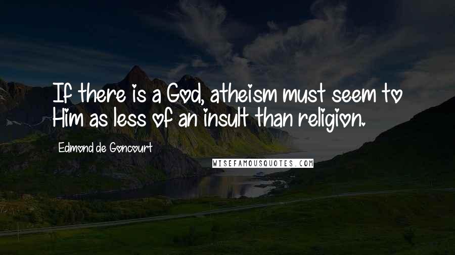 Edmond De Goncourt quotes: If there is a God, atheism must seem to Him as less of an insult than religion.