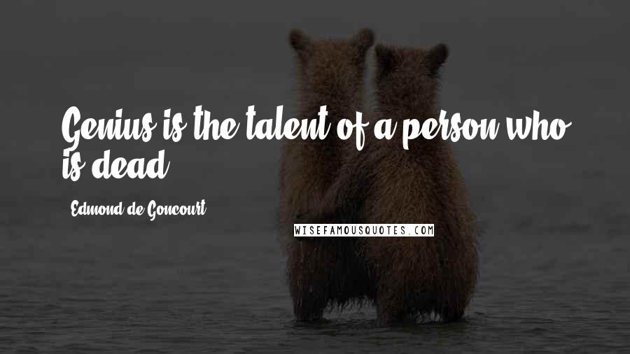 Edmond De Goncourt quotes: Genius is the talent of a person who is dead.