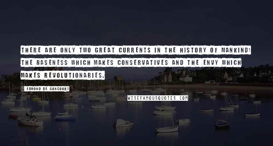 Edmond De Goncourt quotes: There are only two great currents in the history of mankind: the baseness which makes conservatives and the envy which makes revolutionaries. Edmond De Goncourt quotes: There are only two great currents in the history of mankind: the baseness which makes conservatives and the envy which makes revolutionaries.