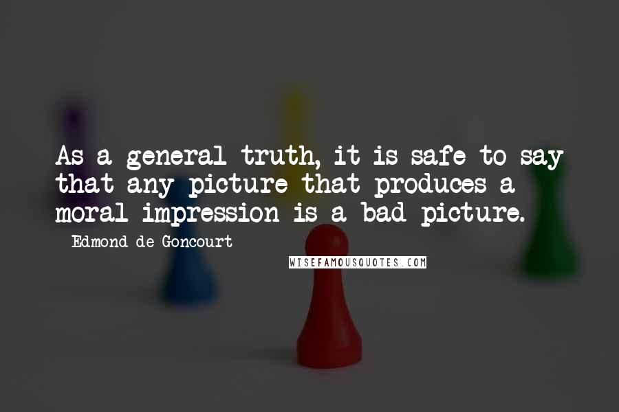 Edmond De Goncourt quotes: As a general truth, it is safe to say that any picture that produces a moral impression is a bad picture. Edmond De Goncourt quotes: As a general truth, it is safe to say that any picture that produces a moral impression is a bad picture.