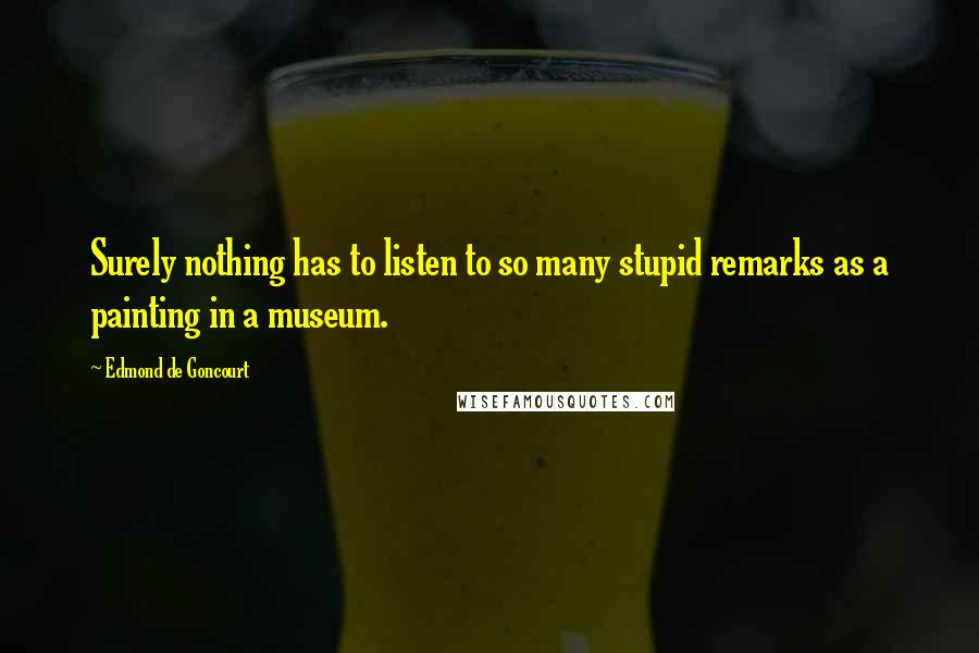 Edmond De Goncourt quotes: Surely nothing has to listen to so many stupid remarks as a painting in a museum.