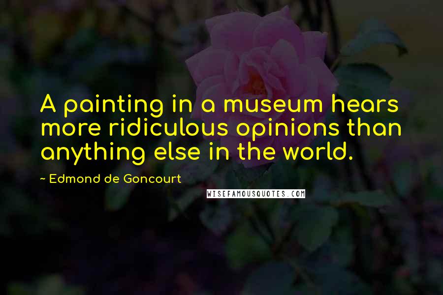 Edmond De Goncourt quotes: A painting in a museum hears more ridiculous opinions than anything else in the world.