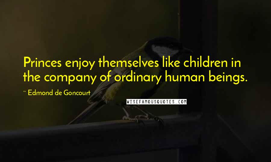 Edmond De Goncourt quotes: Princes enjoy themselves like children in the company of ordinary human beings.