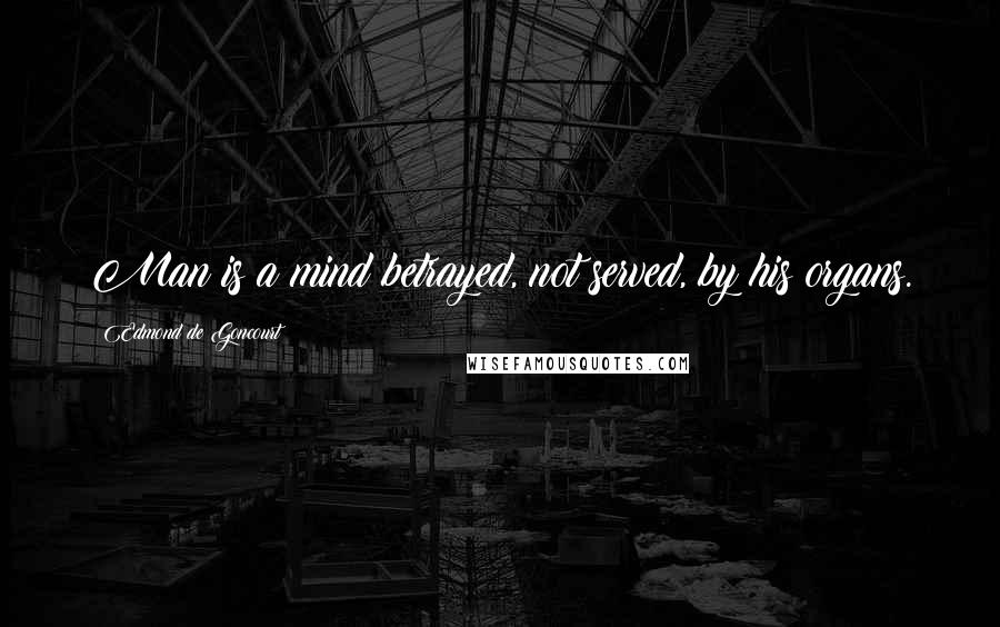 Edmond De Goncourt quotes: Man is a mind betrayed, not served, by his organs.