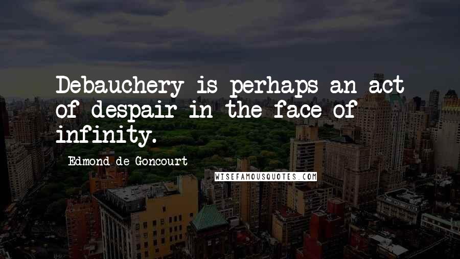 Edmond De Goncourt quotes: Debauchery is perhaps an act of despair in the face of infinity.