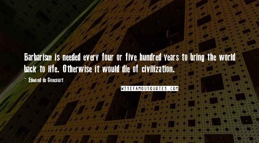 Edmond De Goncourt quotes: Barbarism is needed every four or five hundred years to bring the world back to life. Otherwise it would die of civilization.